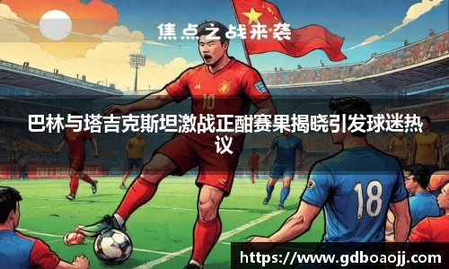 巴林与塔吉克斯坦激战正酣赛果揭晓引发球迷热议