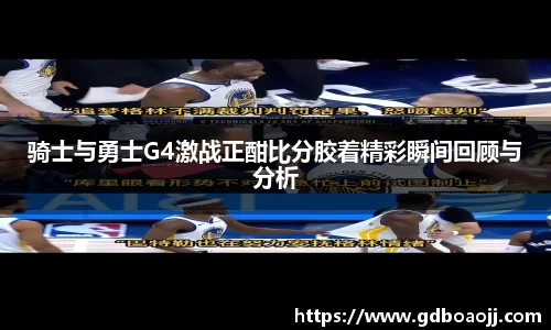 骑士与勇士G4激战正酣比分胶着精彩瞬间回顾与分析